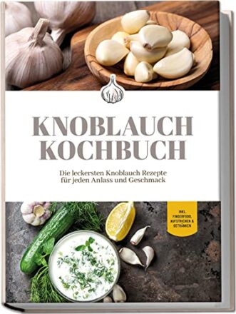 Knoblauch Kochbuch: Die leckersten Knoblauch Rezepte für jeden Anlass und Geschmack | inkl. Fingerfood, Aufstrichen & Getränken  