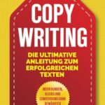 Copywriting - Die ultimative Anleitung zum erfolgreichen Texten: Mehr Kunden, Klicks & Conversions dank bewährter Methoden  